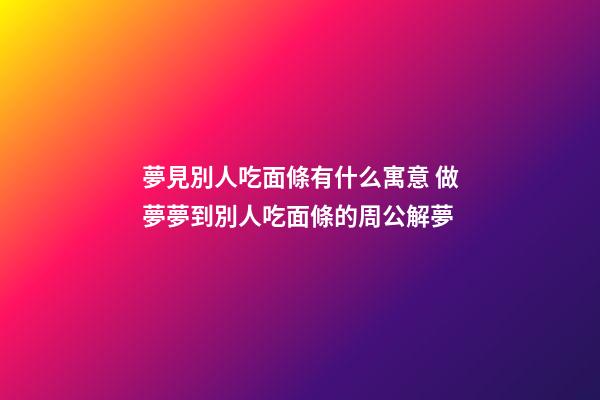 夢見別人吃面條有什么寓意 做夢夢到別人吃面條的周公解夢